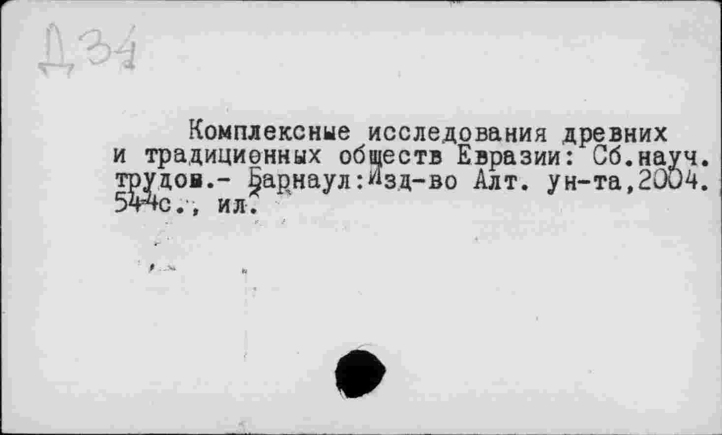 ﻿Комплексные исследования древних и традиционных обществ Евразии: Сб.науч. ТЈЗјгцов.- §арнаул:Изд-во Алт. ун-та,2004.